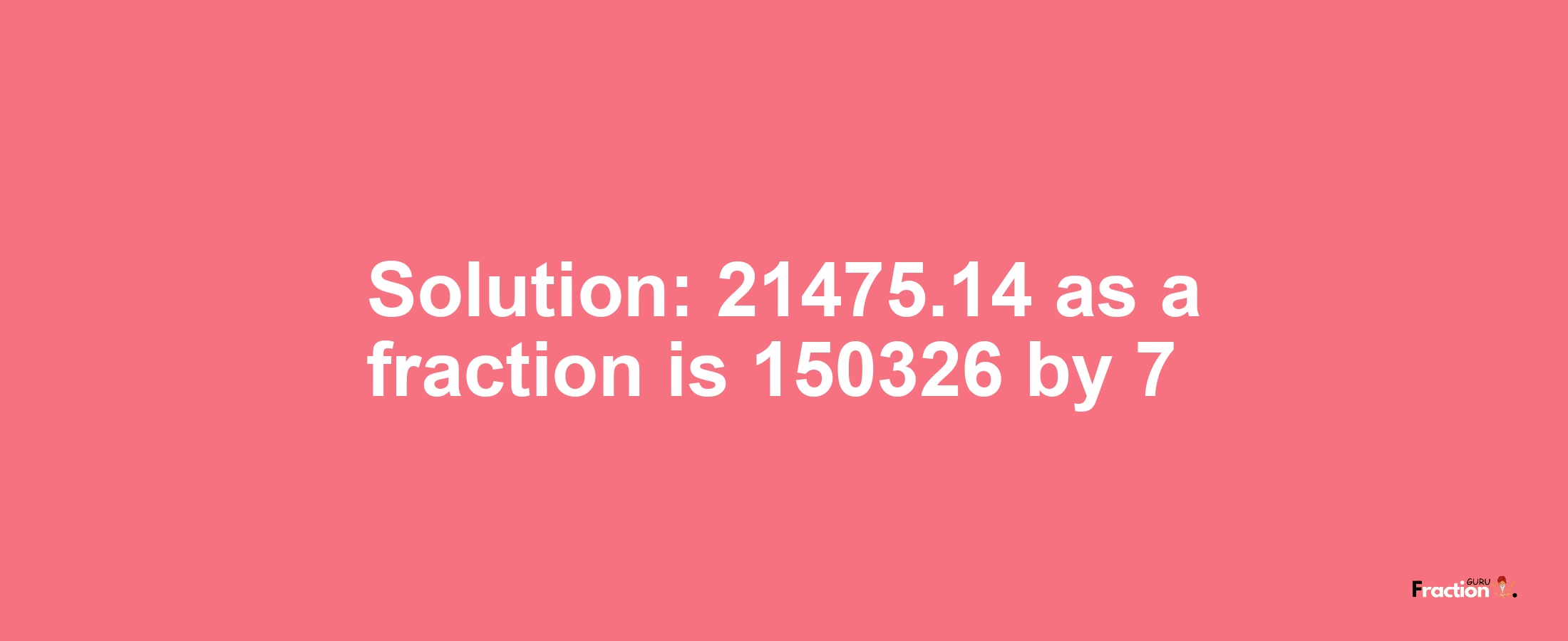 Solution:21475.14 as a fraction is 150326/7